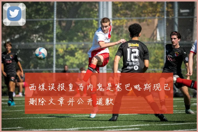 西媒误报皇马内鬼是塞巴略斯现已删除文章并公开道歉