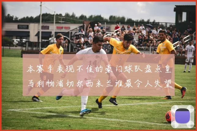 本赛季表现不佳的豪门球队盘点皇马利物浦切尔西米兰谁最令人失望
