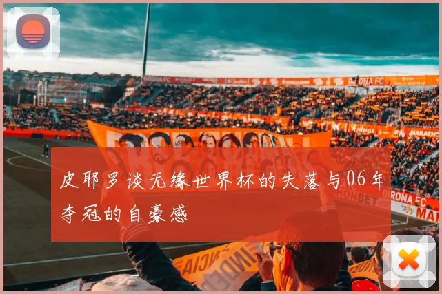 皮耶罗谈无缘世界杯的失落与06年夺冠的自豪感