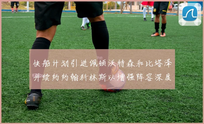 快船计划引进佩顿沃特森和比塔泽并续约约翰科林斯以增强阵容深度