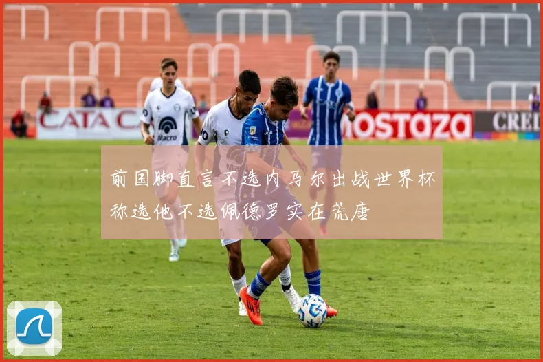 前国脚直言不选内马尔出战世界杯称选他不选佩德罗实在荒唐