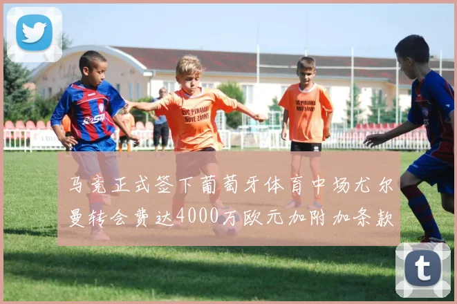 马竞正式签下葡萄牙体育中场尤尔曼转会费达4000万欧元加附加条款