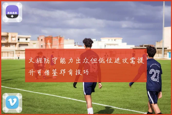 文班防守能力出众但低位进攻需提升可借鉴邓肯技巧