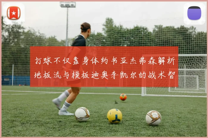 打球不仅靠身体约书亚杰弗森解析地板流与模板迪奥李凯尔的战术智慧