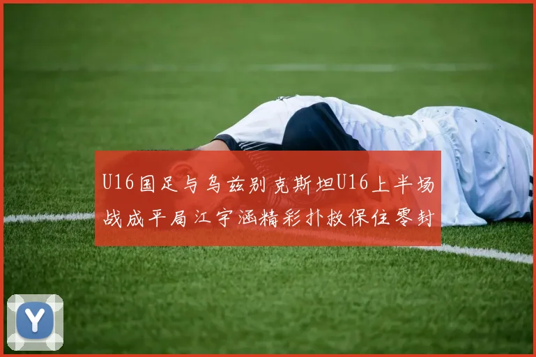 U16国足与乌兹别克斯坦U16上半场战成平局江宇涵精彩扑救保住零封纪录