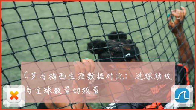 C罗与梅西生涯数据对比：进球助攻与金球数量的较量
