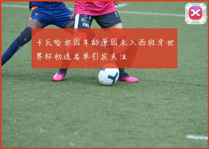 卡瓦哈尔因年龄原因未入西班牙世界杯初选名单引发关注