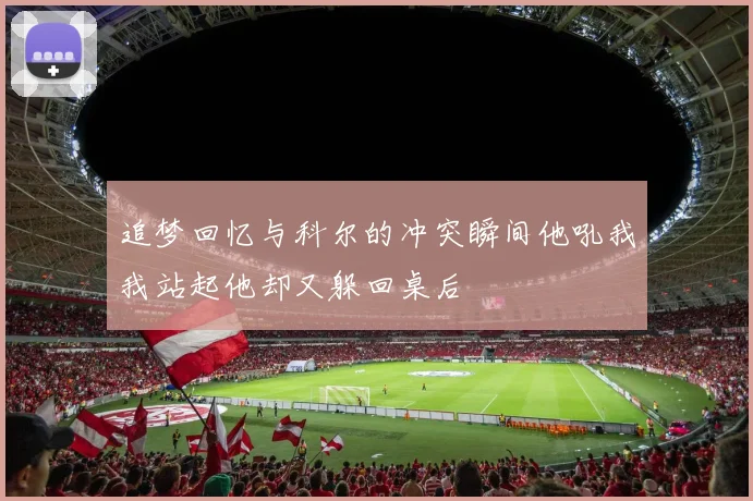 追梦回忆与科尔的冲突瞬间他吼我我站起他却又躲回桌后