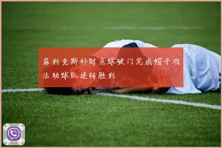 菲利克斯补时点球破门完成帽子戏法助球队逆转胜利