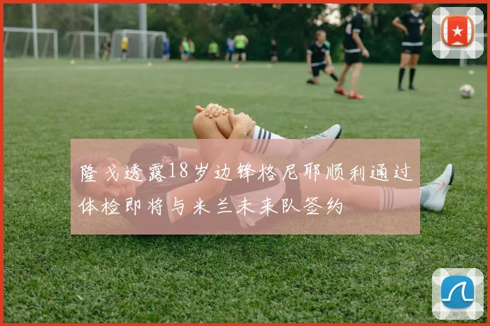 隆戈透露18岁边锋格尼耶顺利通过体检即将与米兰未来队签约