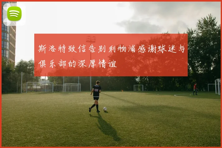 斯洛特致信告别利物浦感谢球迷与俱乐部的深厚情谊